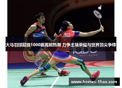 大马羽球超级1000赛再掀热潮 力争主场荣耀与世界顶尖争锋